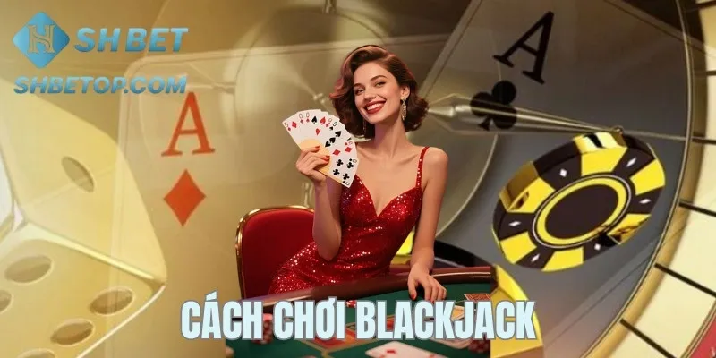 Cách Chơi Blackjack Dễ Hiểu Và Đơn Giản Cho Người Mới