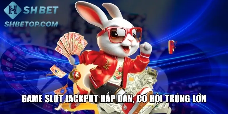 Game Slot Jackpot hấp dẫn, cơ hội trúng lớn