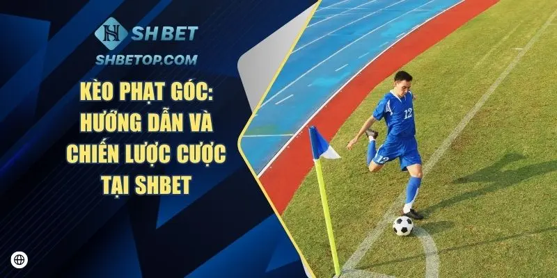 Kèo Phạt Góc: Hướng Dẫn Và Chiến Lược Cược Tại Shbet