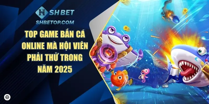 Top Game Bắn Cá Online Mà Hội Viên Phải Thử Trong Năm 2025